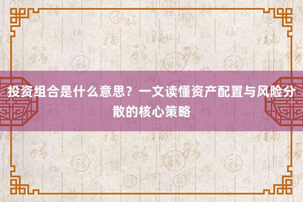 投资组合是什么意思？一文读懂资产配置与风险分散的核心策略