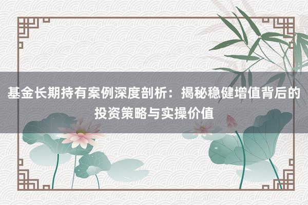 基金长期持有案例深度剖析：揭秘稳健增值背后的投资策略与实操价值