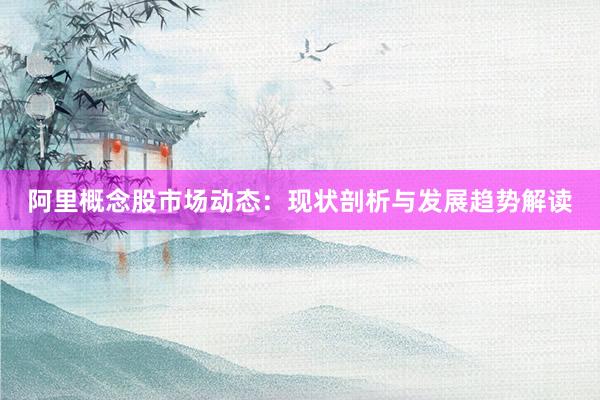 阿里概念股市场动态：现状剖析与发展趋势解读
