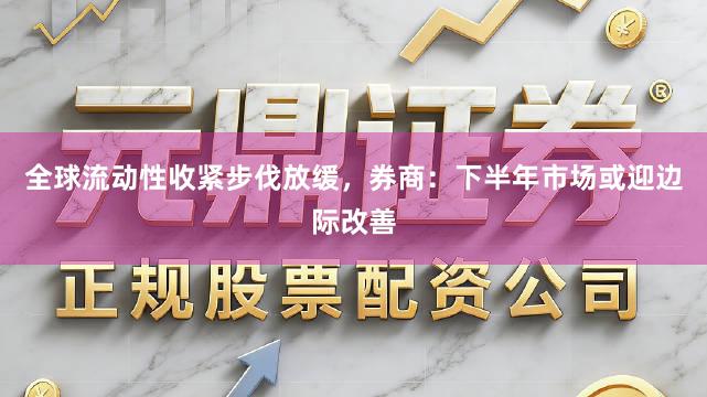 全球流动性收紧步伐放缓，券商：下半年市场或迎边际改善