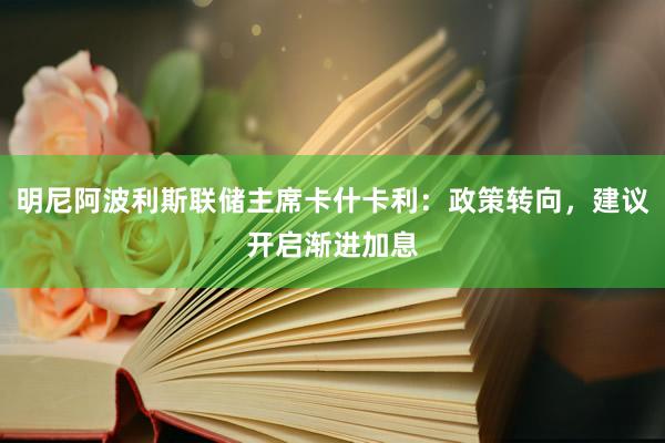 明尼阿波利斯联储主席卡什卡利：政策转向，建议开启渐进加息