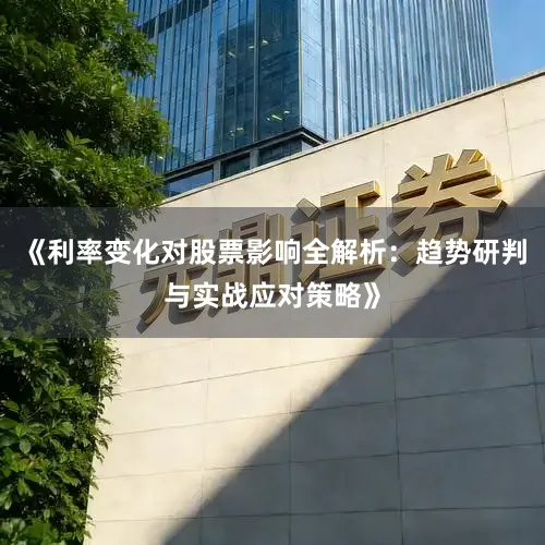 《利率变化对股票影响全解析：趋势研判与实战应对策略》