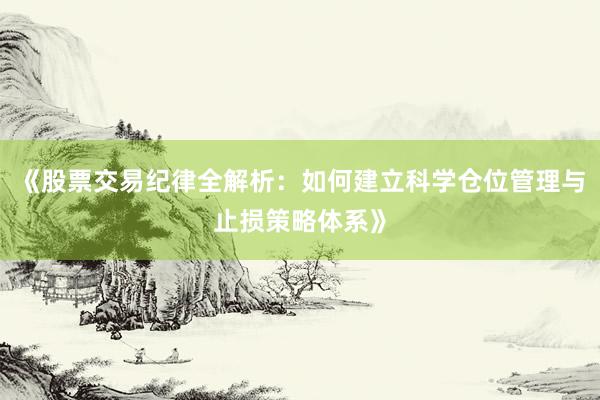《股票交易纪律全解析：如何建立科学仓位管理与止损策略体系》