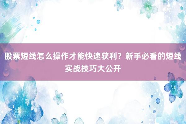 股票短线怎么操作才能快速获利？新手必看的短线实战技巧大公开