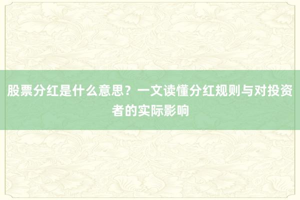 股票分红是什么意思？一文读懂分红规则与对投资者的实际影响