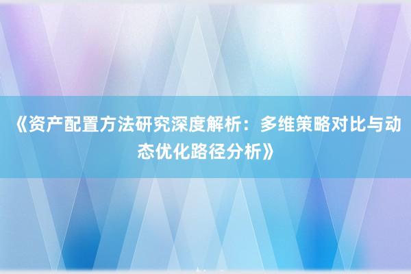 《资产配置方法研究深度解析：多维策略对比与动态优化路径分析》