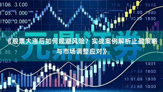 《股票大涨后如何规避风险？实战案例解析止盈策略与市场调整应对》