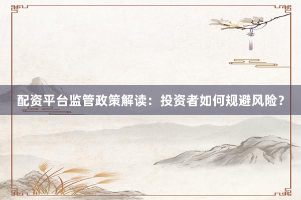配资平台监管政策解读：投资者如何规避风险？
