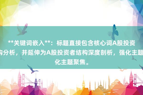 **关键词嵌入**：标题直接包含核心词A股投资者结构分析，并延伸为A股投资者结构深度剖析，强化主题聚焦。