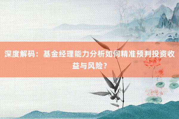 深度解码：基金经理能力分析如何精准预判投资收益与风险？