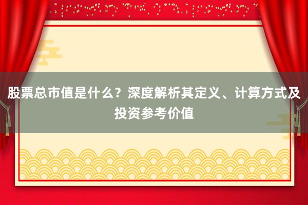 股票总市值是什么？深度解析其定义、计算方式及投资参考价值