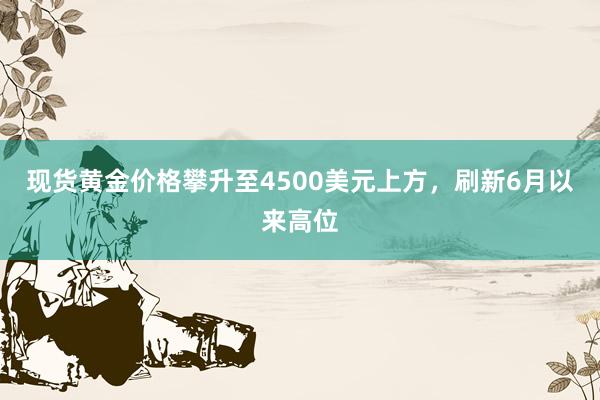 现货黄金价格攀升至4500美元上方，刷新6月以来高位