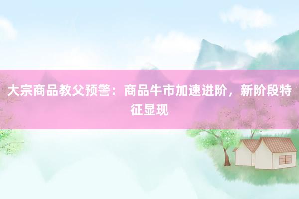 大宗商品教父预警：商品牛市加速进阶，新阶段特征显现