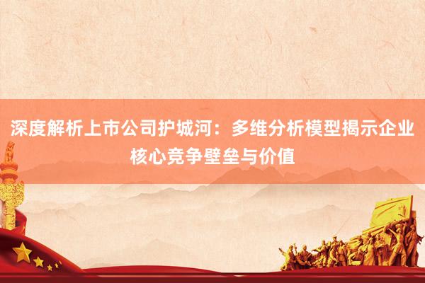 深度解析上市公司护城河：多维分析模型揭示企业核心竞争壁垒与价值