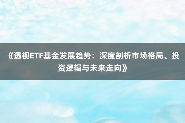 《透视ETF基金发展趋势：深度剖析市场格局、投资逻辑与未来走向》