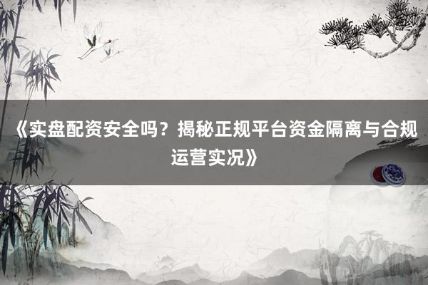 《实盘配资安全吗？揭秘正规平台资金隔离与合规运营实况》