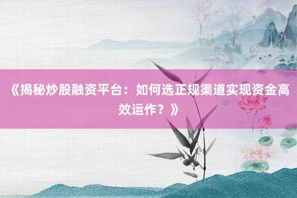 《揭秘炒股融资平台：如何选正规渠道实现资金高效运作？》
